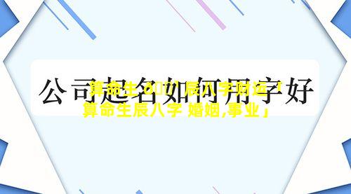 算命生 🌹 辰八字财运「算命生辰八字 婚姻,事业」